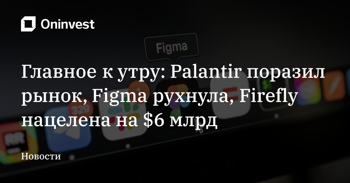 Главное к утру: Palantir поразил рынок, Figma рухнула, Firefly нацелена на $6 млрд – Oninvest