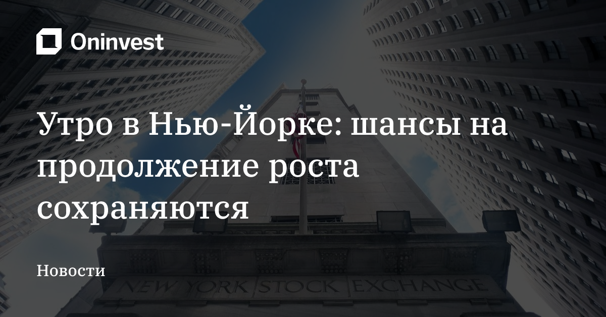 Утро в Нью-Йорке: шансы на продолжение роста сохраняются
 – Oninvest