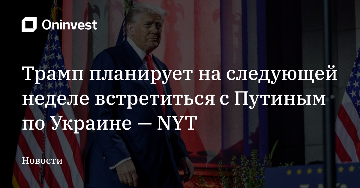 Трамп планирует на следующей неделе встретиться с Путиным по Украине — NYT – Oninvest