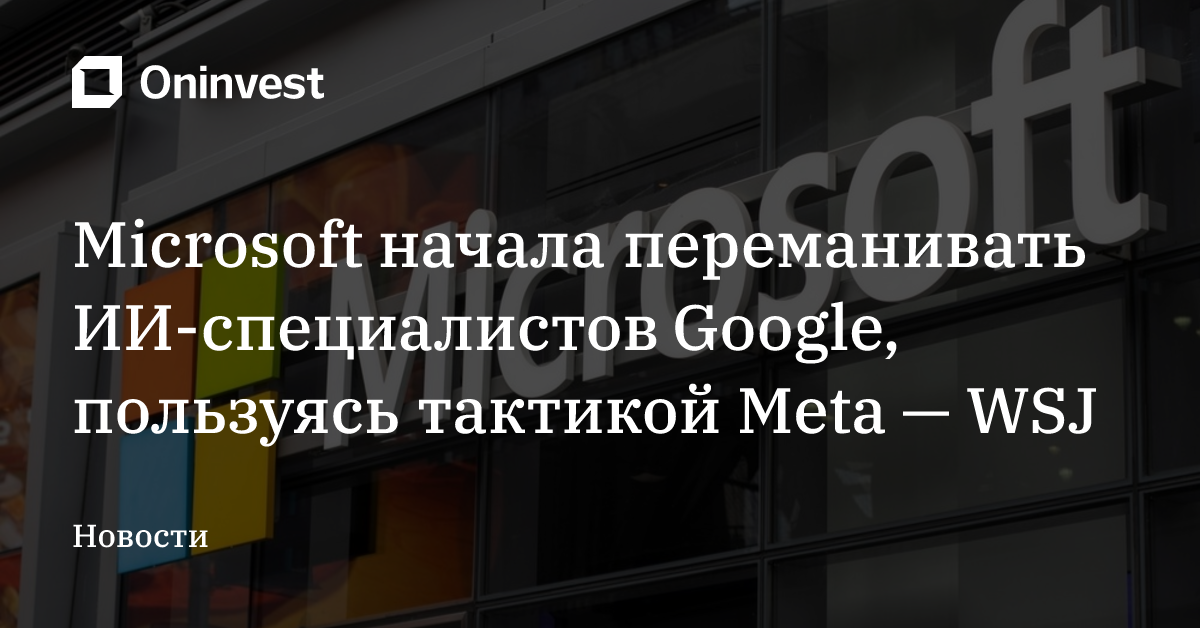 Microsoft начала переманивать ИИ-специалистов Google, пользуясь тактикой Meta — WSJ – Oninvest