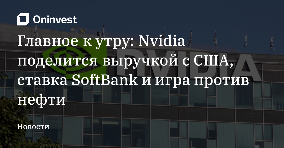 Главное к утру: Nvidia поделится выручкой с США, ставка SoftBank и игра против нефти – Oninvest