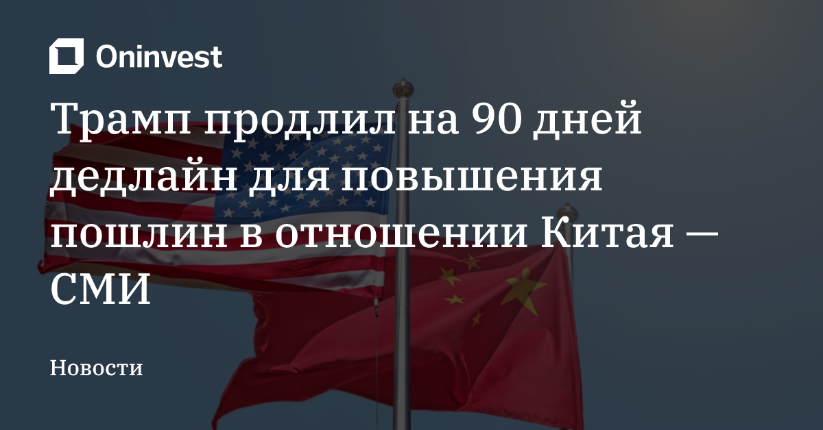 Трамп продлил на 90 дней дедлайн для повышения пошлин в отношении Китая — СМИ – Oninvest