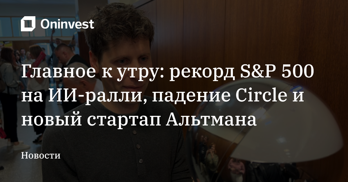 Главное к утру: рекорд S&P 500 на ИИ-ралли, падение Circle и новый стартап Альтмана – Oninvest