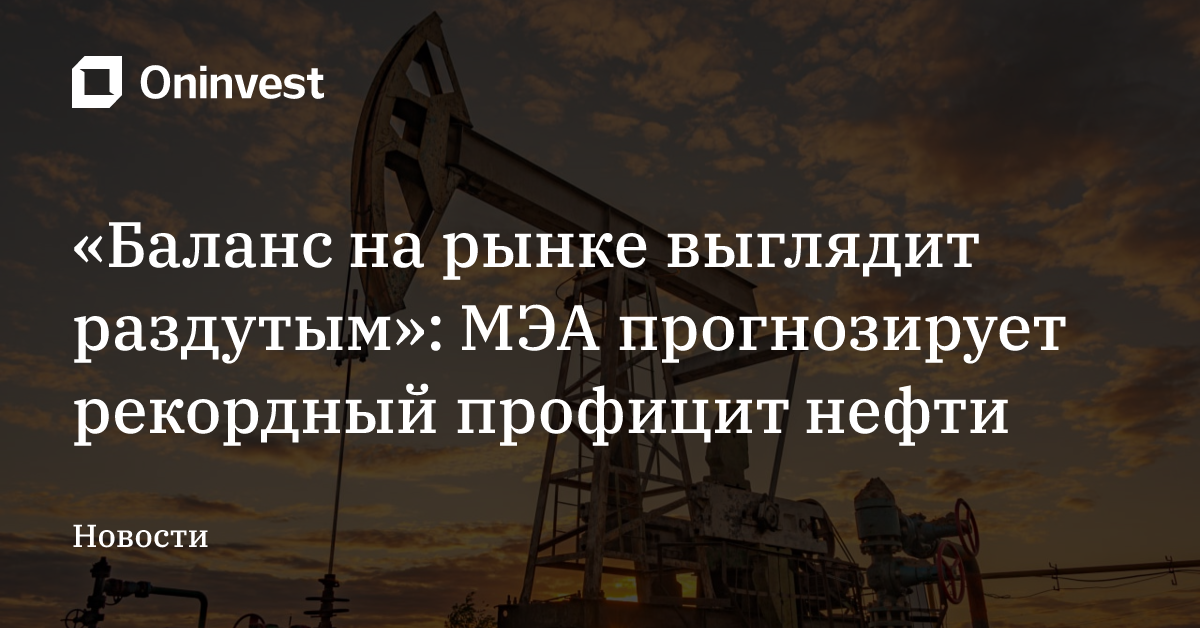 «Баланс на рынке выглядит раздутым»: МЭА прогнозирует рекордный профицит нефти – Oninvest