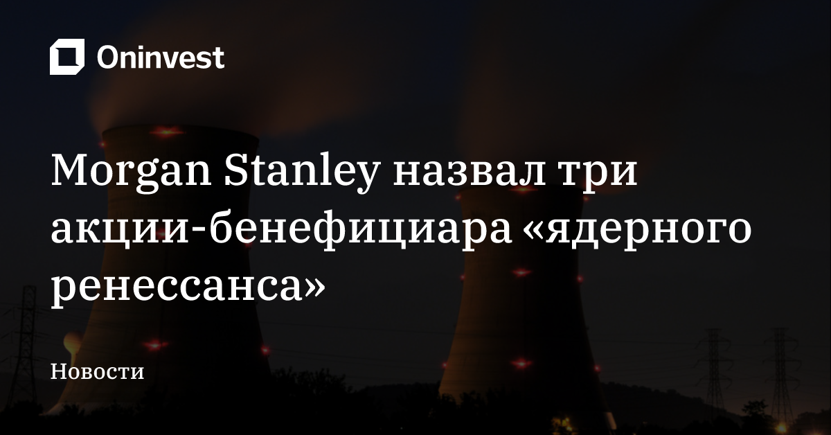 Morgan Stanley назвал три акции-бенефициара «ядерного ренессанса» – Oninvest