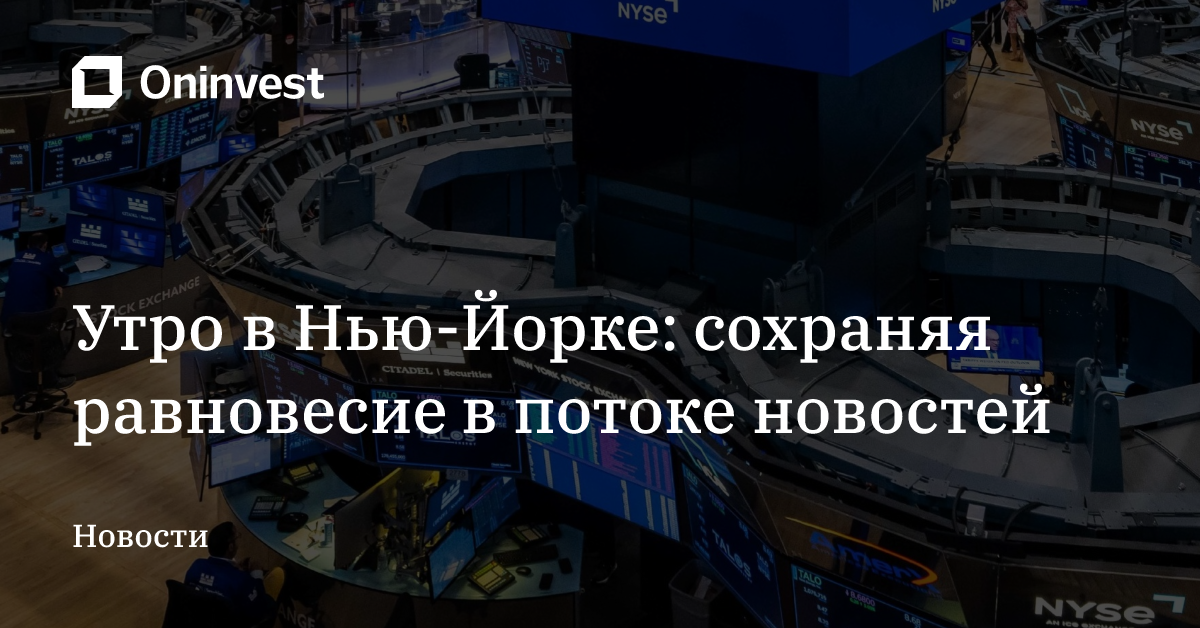 Утро в Нью-Йорке: сохраняя равновесие в потоке новостей
 – Oninvest