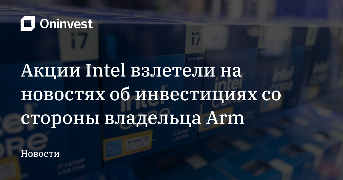 Акции Intel взлетели на новостях об инвестициях со стороны владельца Arm – Oninvest