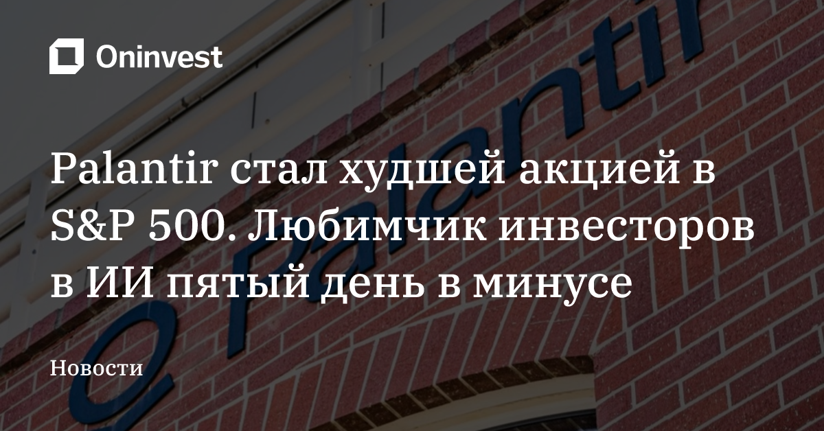 Palantir стал худшей акцией в S&P 500. Любимчик инвесторов в ИИ пятый день в минусе – Oninvest
