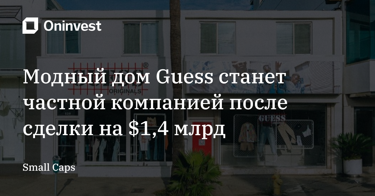 Модный дом Guess станет частной компанией после сделки на $1,4 млрд 
 – Oninvest