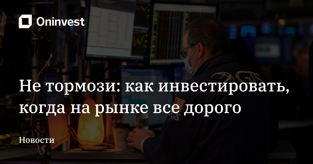 Не тормози: как инвестировать, когда на рынке все дорого  – Oninvest