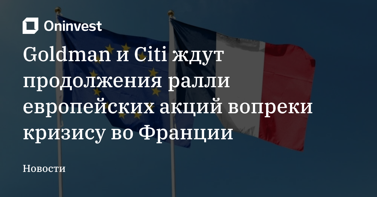 Goldman и Citi ждут продолжения ралли европейских акций вопреки кризису во Франции – Oninvest