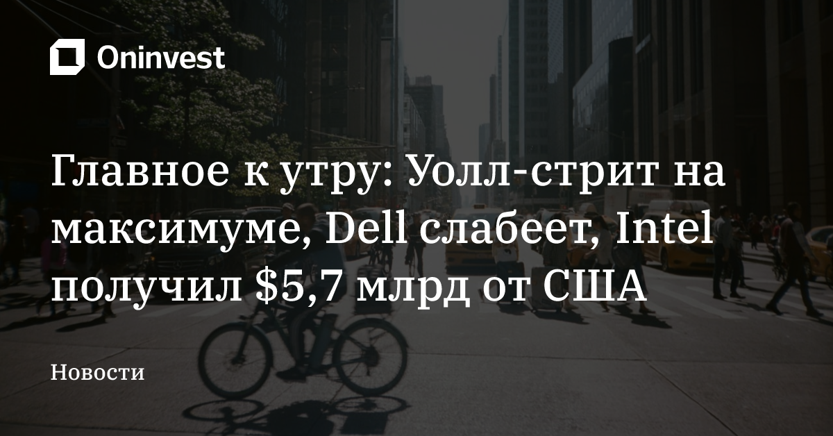 Главное к утру: Уолл-стрит на максимуме, Dell слабеет, Intel получил $5,7 млрд от США – Oninvest