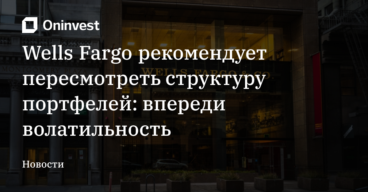 Wells Fargo рекомендует пересмотреть структуру портфелей: впереди волатильность – Oninvest