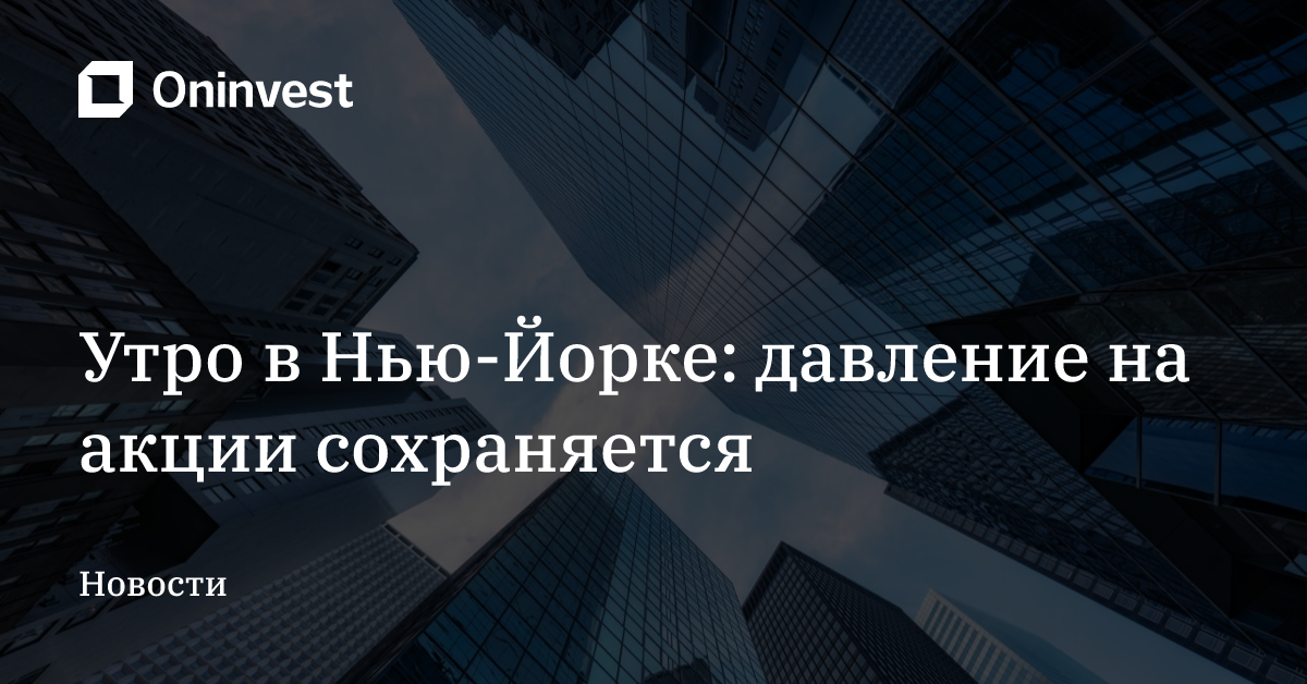 Утро в Нью-Йорке: давление на акции сохраняется – Oninvest