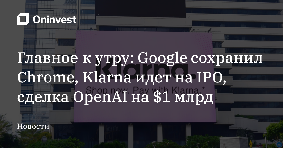 Главное к утру: Google сохранил Chrome, Klarna идет на IPO, сделка OpenAI на $1 млрд – Oninvest