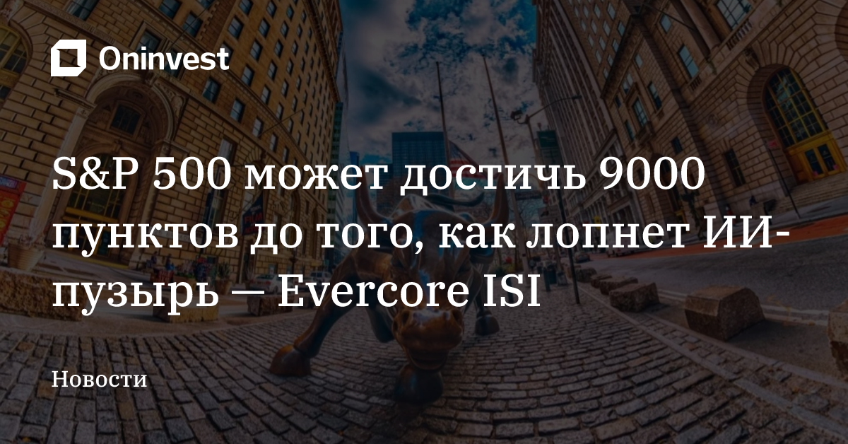 S&P 500 может достичь 9000 пунктов до того, как лопнет ИИ-пузырь — Evercore ISI – Oninvest