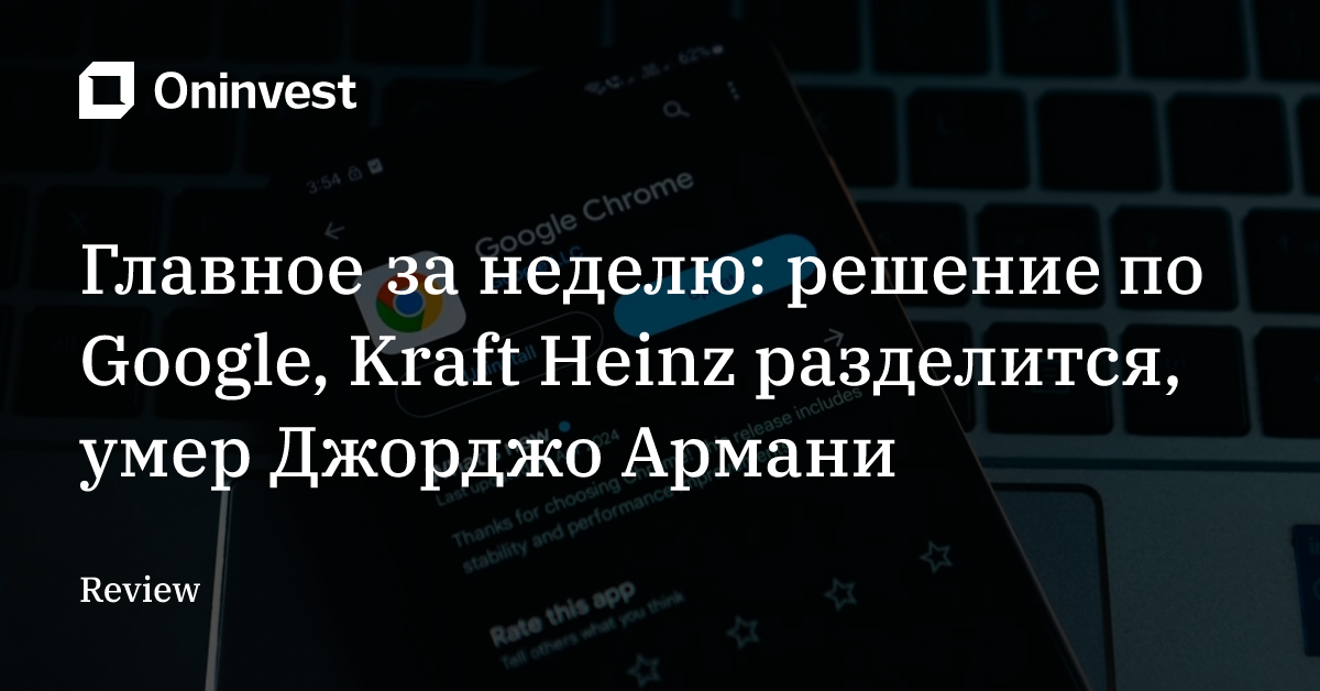 Главное за неделю: решение по Google, Kraft Heinz разделится, умер Джорджо Армани – Oninvest