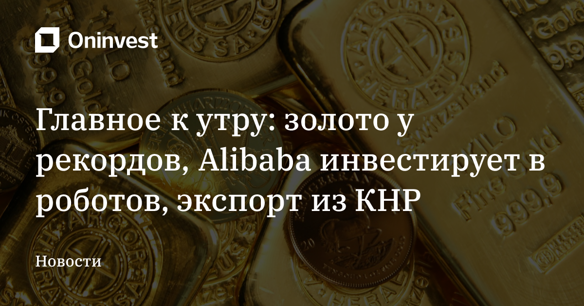 Главное к утру: золото у рекордов, Alibaba инвестирует в роботов, экспорт из КНР – Oninvest