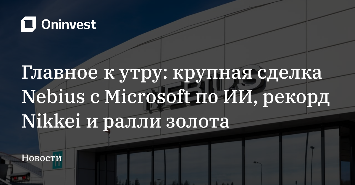 Главное к утру: крупная сделка Nebius с Microsoft по ИИ, рекорд Nikkei и ралли золота – Oninvest