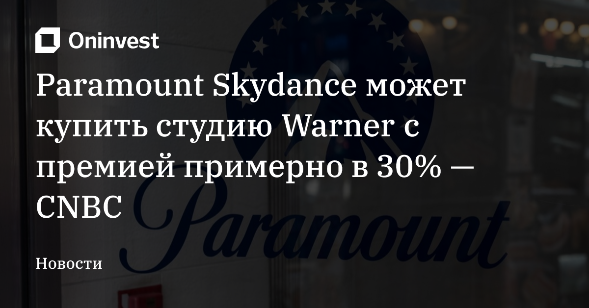 Paramount Skydance может купить студию Warner с премией примерно в 30% — CNBC
 – Oninvest
