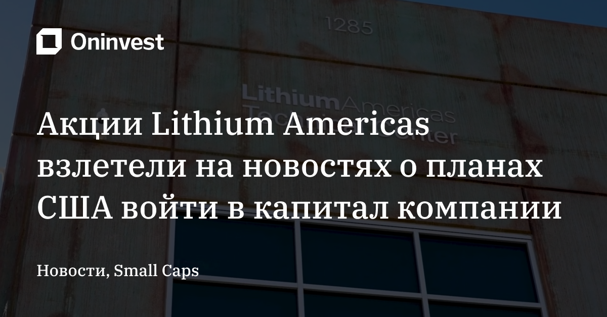 Акции Lithium Americas взлетели на новостях о планах США войти в капитал компании  – Oninvest