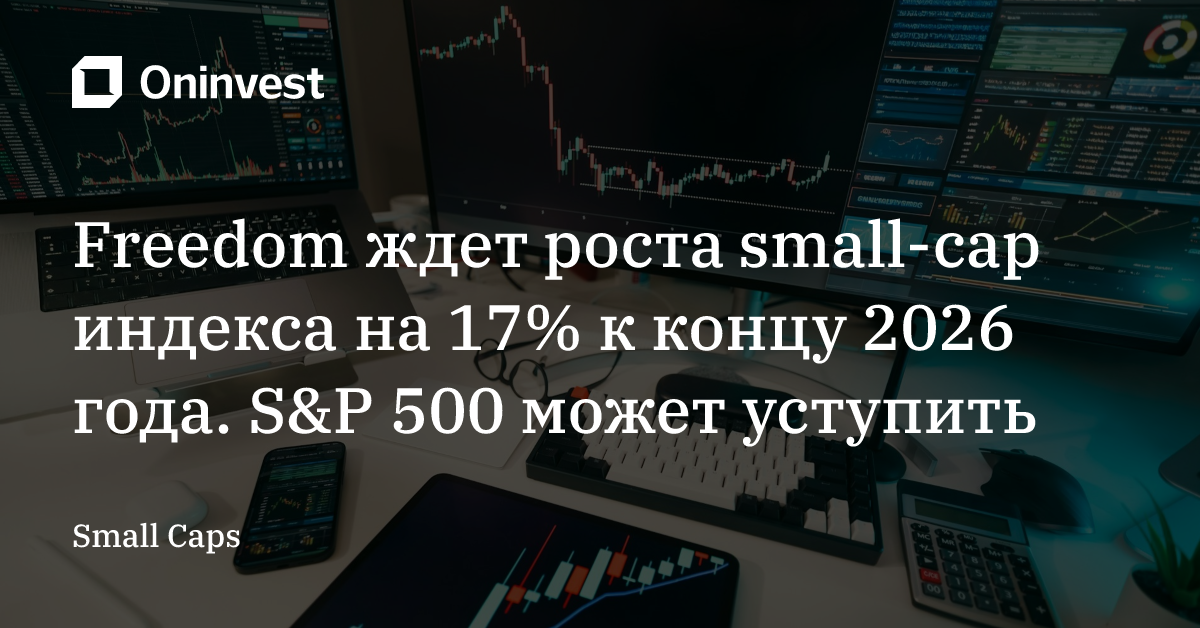 Freedom ждет роста small-cap индекса на 17% к концу 2026 года. S&P 500 может уступить – Oninvest