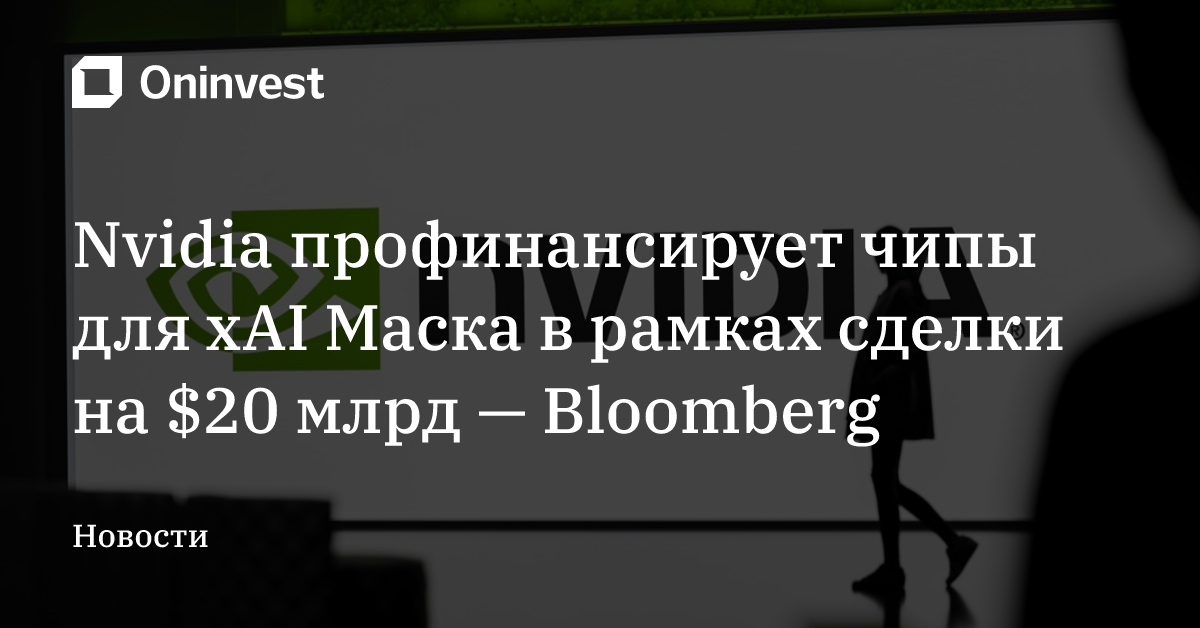 Nvidia профинансирует чипы для xAI Маска в рамках сделки на $20 млрд — Bloomberg – Oninvest