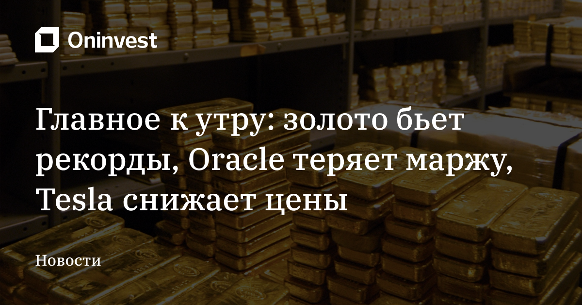 Главное к утру: золото бьет рекорды, Oracle теряет маржу, Tesla снижает цены – Oninvest