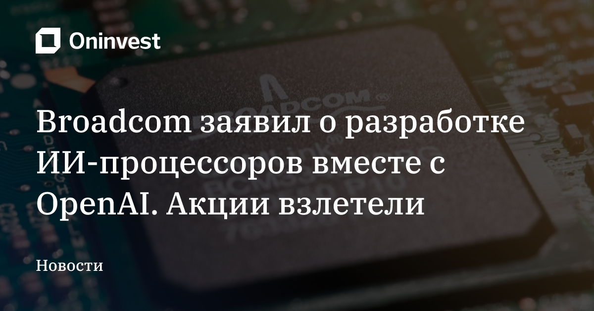 Broadcom заявил о разработке ИИ-процессоров вместе с OpenAI. Акции взлетели – Oninvest