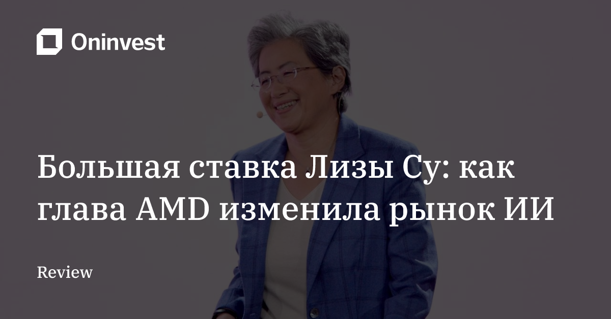 Большая ставка Лизы Су: как глава AMD изменила рынок ИИ – Oninvest