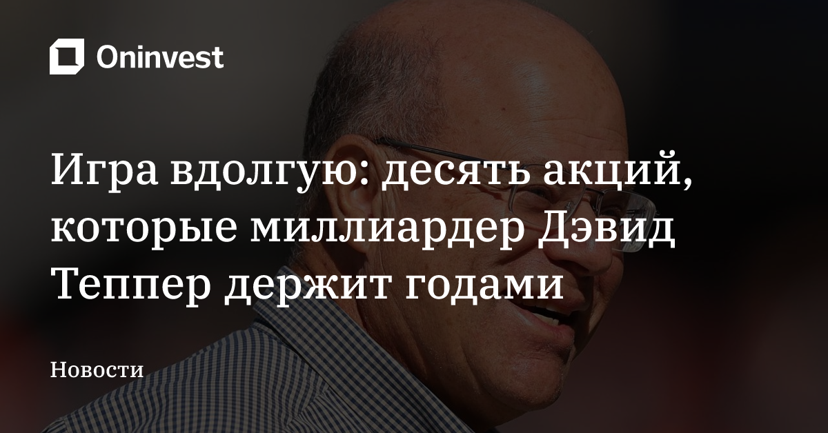 Игра вдолгую: десять акций, которые миллиардер Дэвид Теппер держит годами – Oninvest