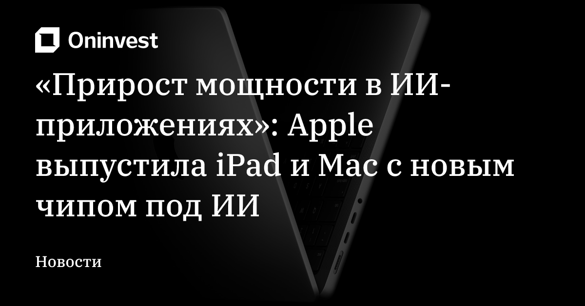 «Прирост мощности в ИИ-приложениях»: Apple выпустила iPad и Mac с новым чипом под ИИ – Oninvest