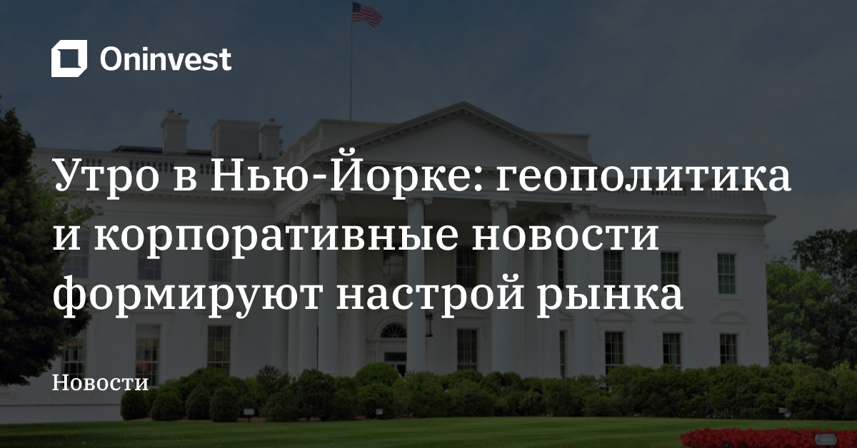 Утро в Нью-Йорке: геополитика и корпоративные новости формируют настрой рынка  – Oninvest