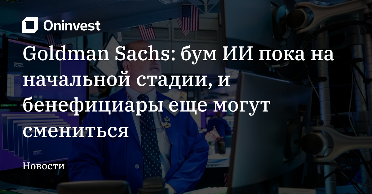 Goldman Sachs: бум ИИ пока на начальной стадии, и бенефициары еще могут смениться – Oninvest