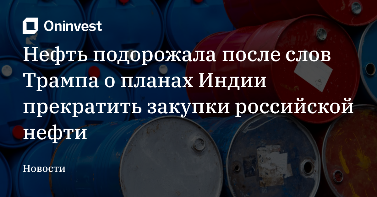 Нефть подорожала после слов Трампа о планах Индии прекратить закупки российской нефти – Oninvest