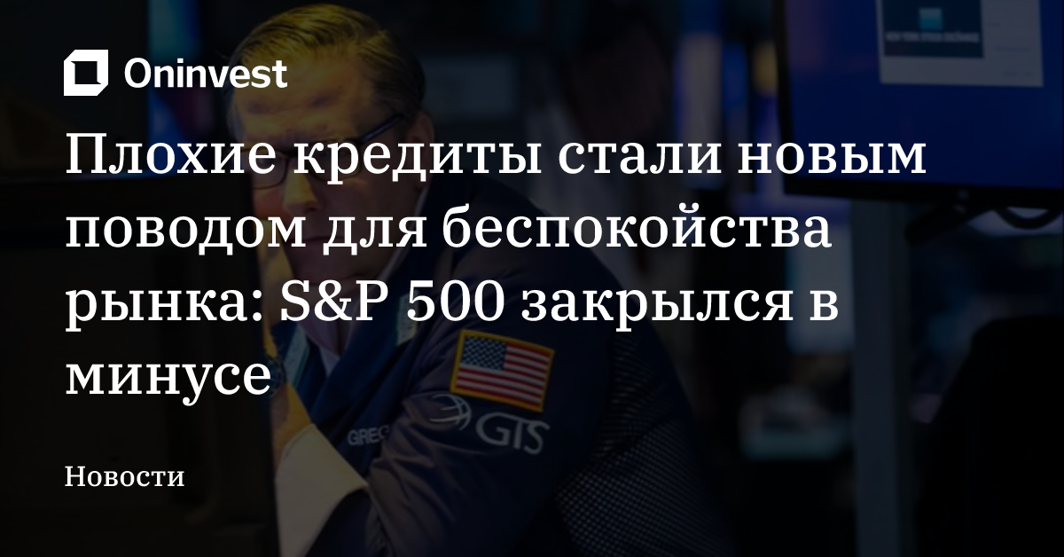 Плохие кредиты стали новым поводом для беспокойства рынка: S&P 500 закрылся в минусе – Oninvest