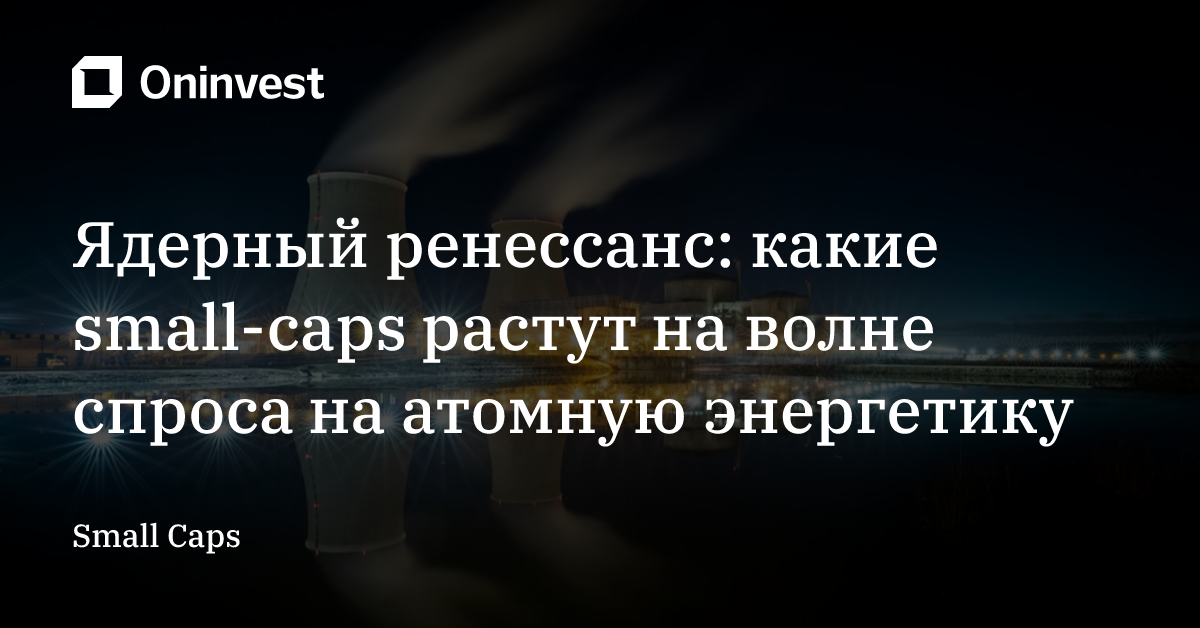 Ядерный ренессанс: какие small-caps растут на волне спроса на атомную энергетику – Oninvest