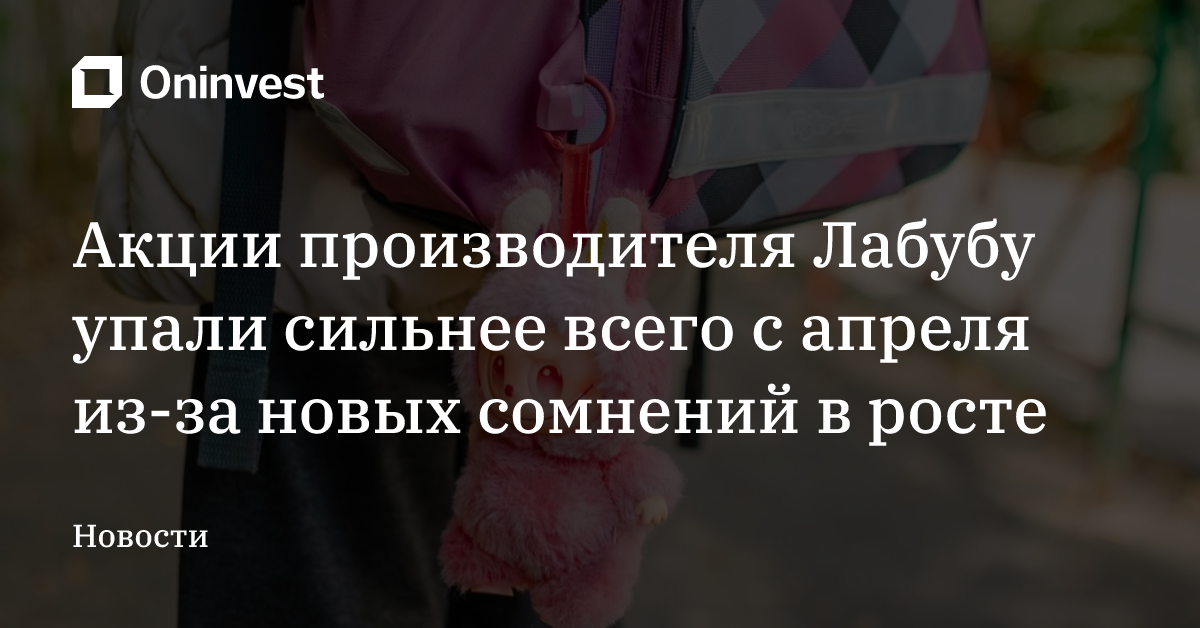 Акции производителя Лабубу упали сильнее всего с апреля из-за новых сомнений в росте – Oninvest