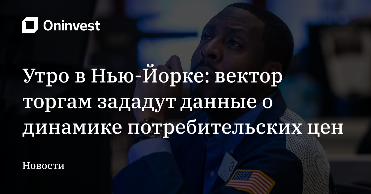 Утро в Нью-Йорке: вектор торгам зададут данные о динамике потребительских цен
 – Oninvest