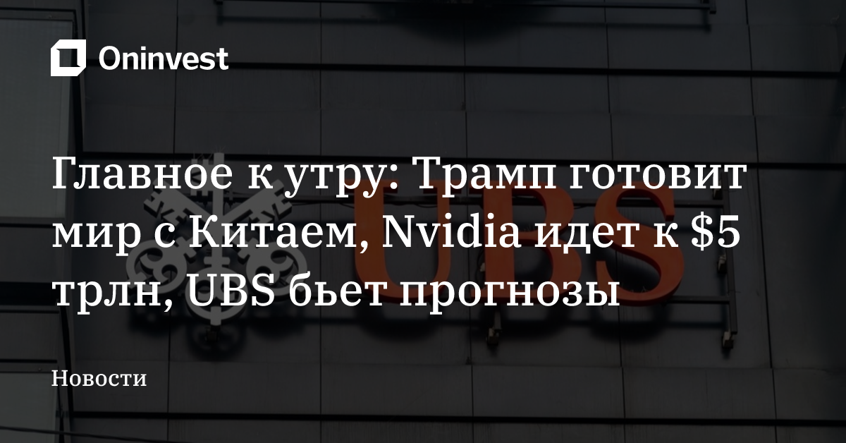 Главное к утру: Трамп готовит мир с Китаем, Nvidia идет к $5 трлн, UBS бьет прогнозы
 – Oninvest