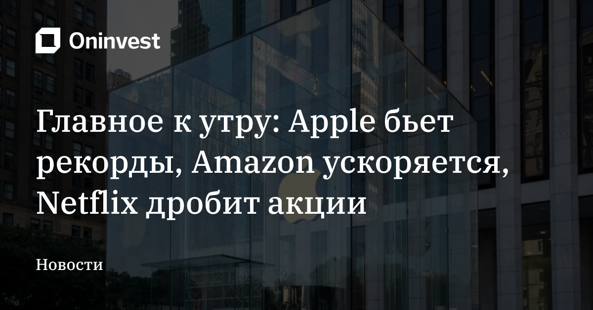 Главное к утру: Apple бьет рекорды, Amazon ускоряется, Netflix дробит акции
 – Oninvest