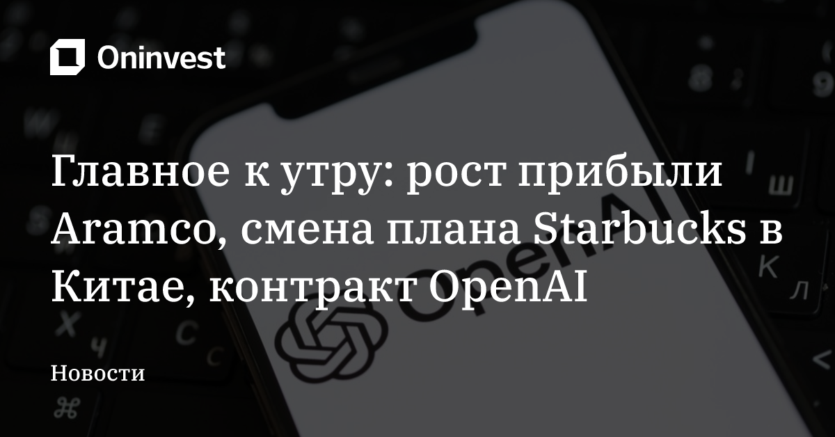 Главное к утру: рост прибыли Aramco, смена плана Starbucks в Китае, контракт OpenAI – Oninvest