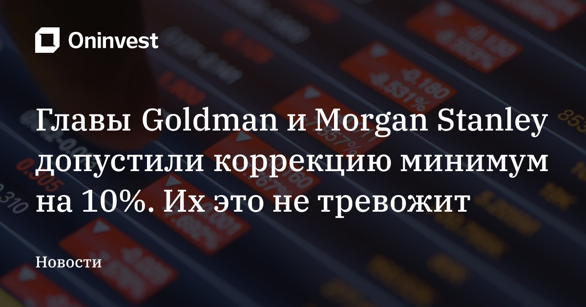Главы Goldman и Morgan Stanley допустили коррекцию минимум на 10%. Их это не тревожит – Oninvest