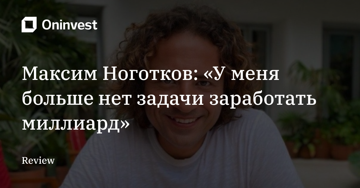 Максим Ноготков: «У меня больше нет задачи заработать миллиард»
 – Oninvest