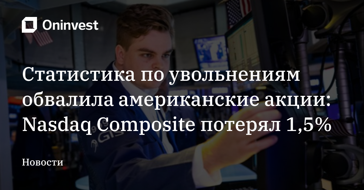 Статистика по увольнениям обвалила американские акции: Nasdaq Composite потерял 1,5% – Oninvest
