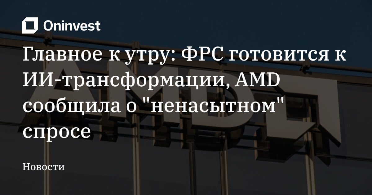 Главное к утру: ФРС готовится к ИИ-трансформации, AMD сообщила о "ненасытном" спросе
 – Oninvest