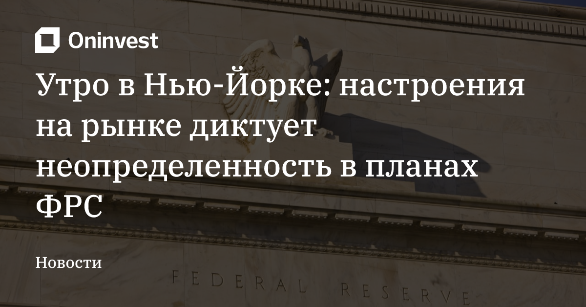 Утро в Нью-Йорке: настроения на рынке диктует неопределенность в планах ФРС – Oninvest