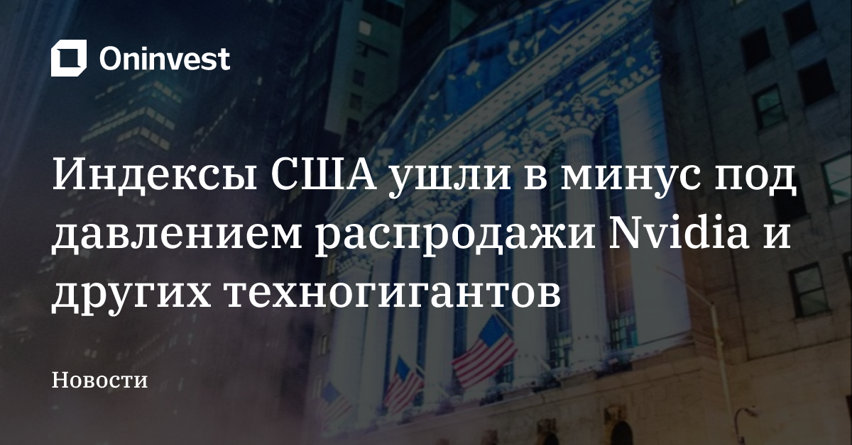 Индексы США ушли в минус под давлением распродажи Nvidia и других техногигантов – Oninvest
