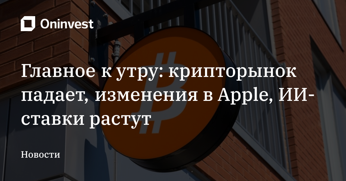 Главное к утру: крипторынок падает, изменения в Apple, ИИ-ставки растут – Oninvest