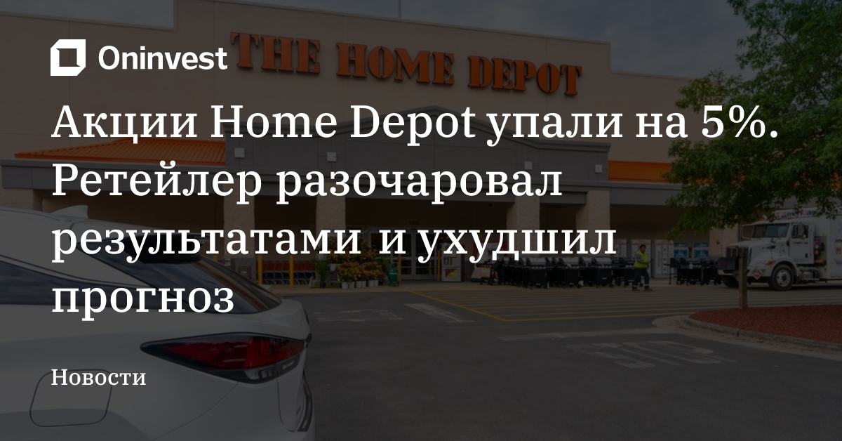 Акции Home Depot упали на 5%. Ретейлер разочаровал результатами и ухудшил прогноз – Oninvest